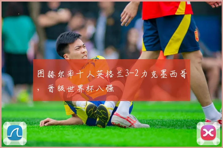 图赫尔率十人英格兰3-2力克墨西哥，晋级世界杯八强