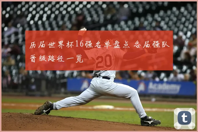 历届世界杯16强名单盘点 各届强队晋级路径一览