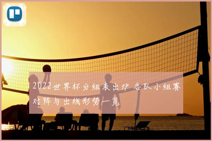 2022世界杯分组表出炉 各队小组赛对阵与出线形势一览