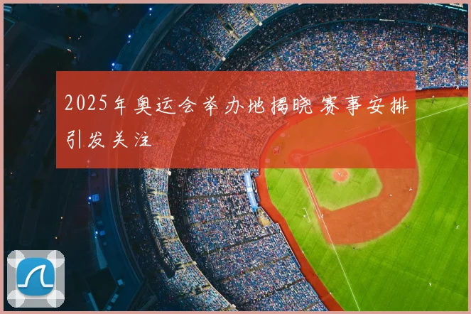 2025年奥运会举办地揭晓 赛事安排引发关注