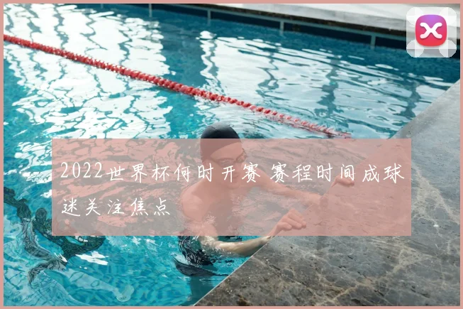 2022世界杯何时开赛 赛程时间成球迷关注焦点