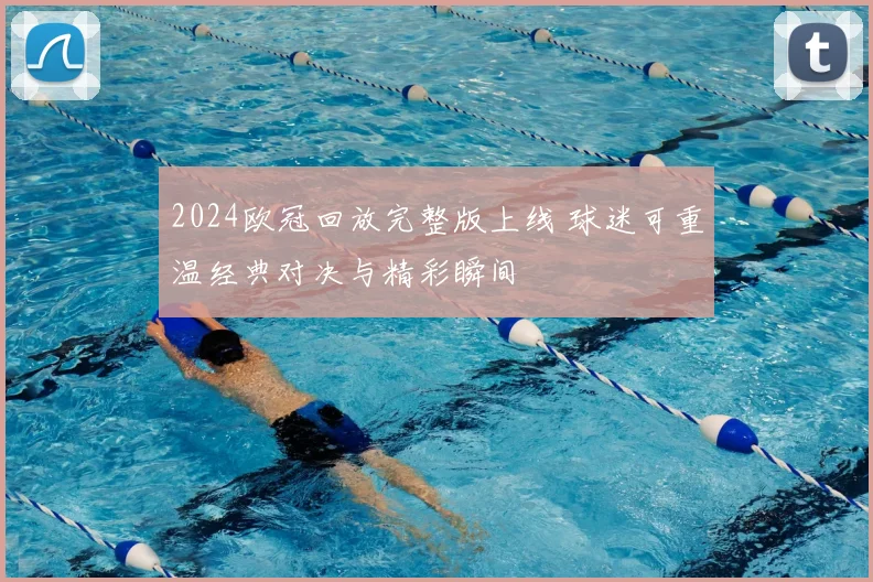 2024欧冠回放完整版上线 球迷可重温经典对决与精彩瞬间
