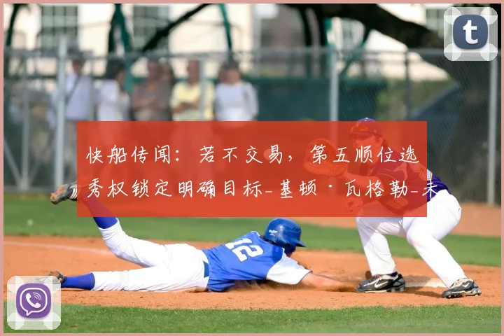 快船传闻：若不交易，第五顺位选秀权锁定明确目标_基顿·瓦格勒_未来_1