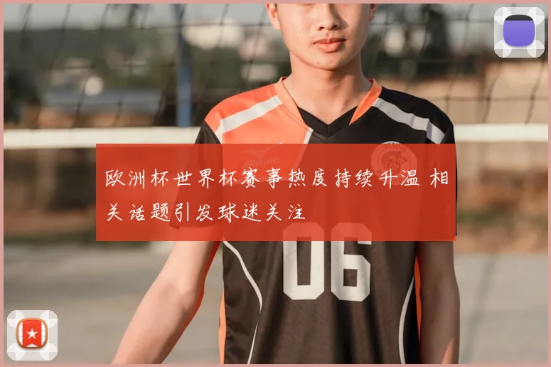 欧洲杯世界杯赛事热度持续升温 相关话题引发球迷关注