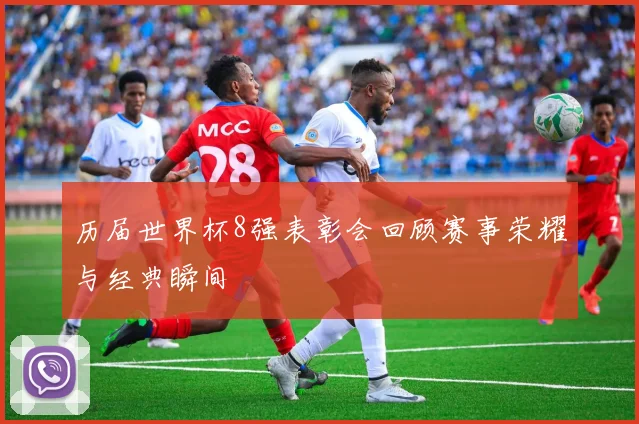 历届世界杯8强表彰会回顾赛事荣耀与经典瞬间
