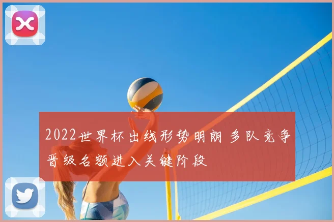 2022世界杯出线形势明朗 多队竞争晋级名额进入关键阶段