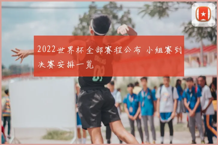 2022世界杯全部赛程公布 小组赛到决赛安排一览
