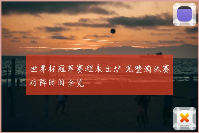 世界杯冠军赛程表出炉 完整淘汰赛对阵时间全览