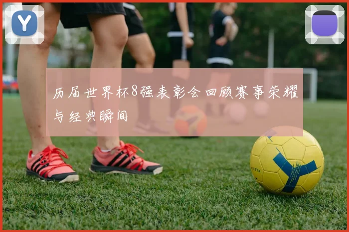 历届世界杯8强表彰会回顾赛事荣耀与经典瞬间