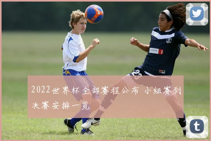 2022世界杯全部赛程公布 小组赛到决赛安排一览